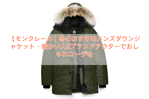 【モンクレール】冬のおすすめメンズダウンジャケット、暖かい人気ブランドアウターでおしゃれコーデを