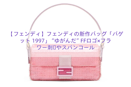 【フェンディ】フェンディの新作バッグ「バゲット 1997」“ゆがんだ”FFロゴ×フラワー刺繍やスパンコール