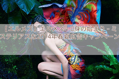 【エルメス】エルメス、変身の始まり – ミステリアスな2014年春夏広告キャンペーン