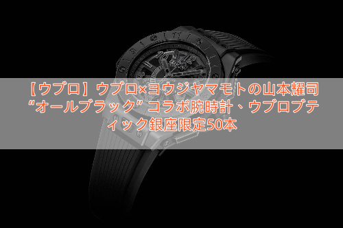 【ウブロ】ウブロ×ヨウジヤマモトの山本耀司“オールブラック”コラボ腕時計、ウブロブティック銀座限定50本