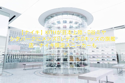 【ナイキ】KITHが日本上陸 – 渋谷ミヤシタパークにメンズ・レディス・キッズの旗艦店、ナイキ限定スニーカーも