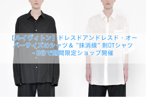 【ルイヴィトン】ドレスドアンドレスド、オーバーサイズのシャツ＆“抹消線”刺繍Tシャツ – 渋谷で期間限定ショップ開催