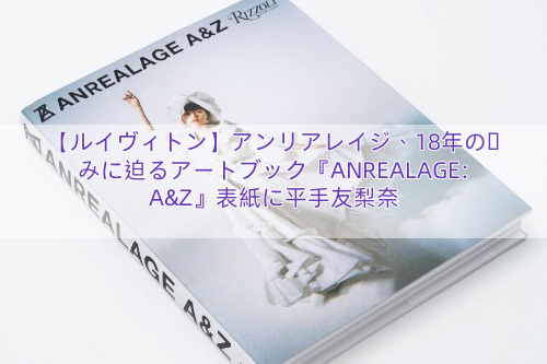 【ルイヴィトン】アンリアレイジ、18年の歩みに迫るアートブック『ANREALAGE: A&Z』表紙に平手友梨奈