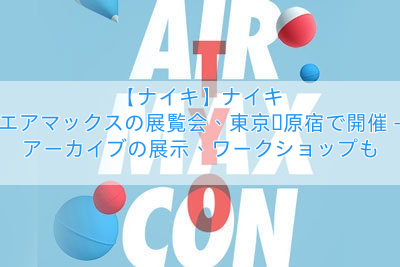 【ナイキ】ナイキ エアマックスの展覧会、東京・原宿で開催 – アーカイブの展示、ワークショップも