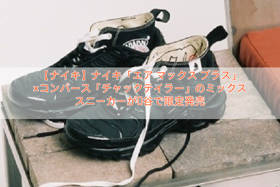 【ナイキ】ナイキ「エア マックス プラス」×コンバース「チャックテイラー」のミックススニーカーが渋谷で限定発売