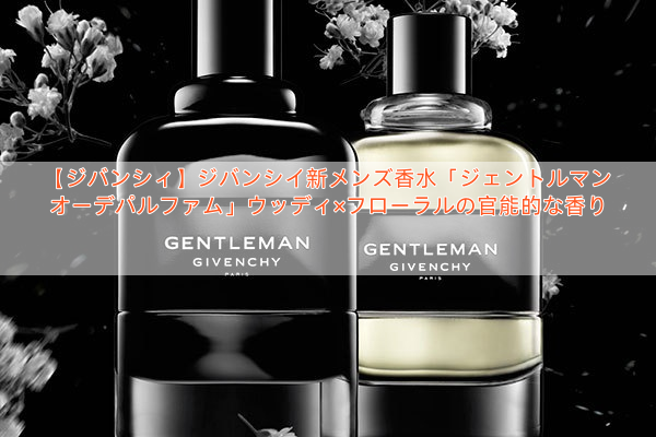 【ジバンシィ】ジバンシイ新メンズ香水「ジェントルマン オーデパルファム」ウッディ×フローラルの官能的な香り