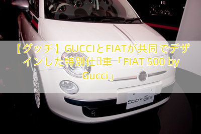 【グッチ】GUCCIとFIATが共同でデザインした特別仕様車「FIAT 500 by Gucci」