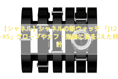 【シャネル】シャネルの新ウォッチ 「J12-XS」グローブやカフ、指輪に姿を変えた時計