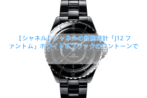【シャネル】シャネルの新腕時計「J12 ファントム」ホワイト＆ブラックのワントーンで