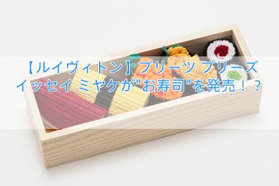 【ルイヴィトン】プリーツ プリーズ イッセイ ミヤケが”お寿司”を発売！？