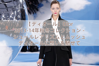 【ディオール】Dior 2013-14年秋冬コレクション – シュールレアリズムとムッシュ ディオールに想いを馳せて