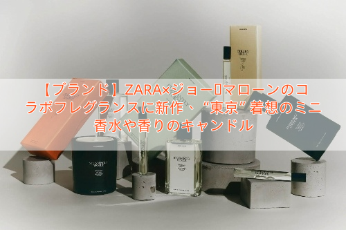 【ブランド】ZARA×ジョー・マローンのコラボフレグランスに新作、“東京”着想のミニ香水や香りのキャンドル
