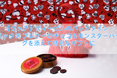 【グッチ】ディーゼルのバレンタイン – マックス ブレナーのチョコ＆モンスターバッグを添えて特別なギフトに