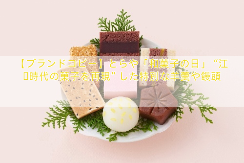 【ブランドコピー】とらや「和菓子の日」“江戸時代の菓子を再現”した特別な羊羹や饅頭