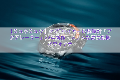 【ミュウミュウ】タグ・ホイヤーの腕時計「アクアレーサー」22年新作、スリムな高性能防水ウォッチ