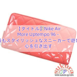 【タイトル】Nike Air More Uptempo 96 – 最もスタイリッシュなスニーカーで遊び心を引き出す
